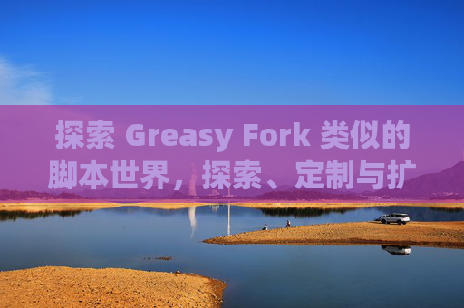 探索 Greasy Fork 类似的脚本世界，探索、定制与扩展网络体验的新境界